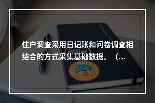 住户调查采用日记账和问卷调查相结合的方式采集基础数据。（　