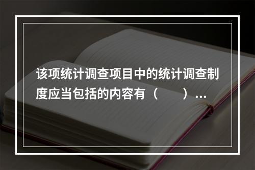 该项统计调查项目中的统计调查制度应当包括的内容有（　　）。