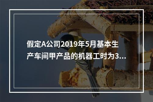 假定A公司2019年5月基本生产车间甲产品的机器工时为30