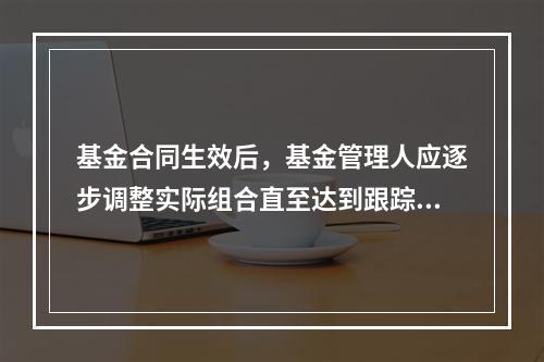 基金合同生效后，基金管理人应逐步调整实际组合直至达到跟踪指数