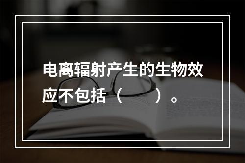 电离辐射产生的生物效应不包括（　　）。