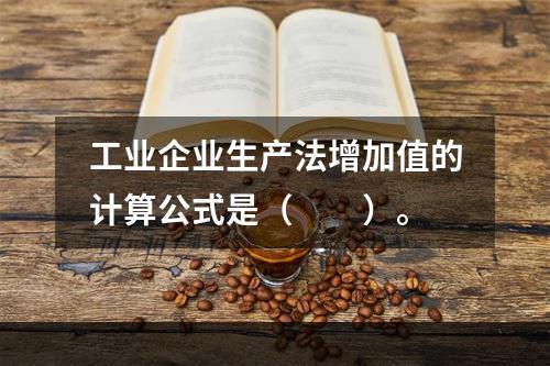 工业企业生产法增加值的计算公式是（　　）。