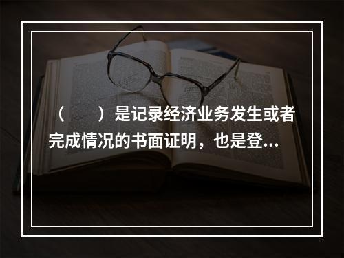 （　　）是记录经济业务发生或者完成情况的书面证明，也是登记账