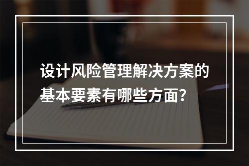 设计风险管理解决方案的基本要素有哪些方面？