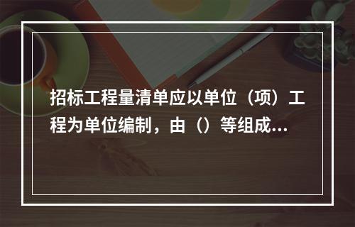 招标工程量清单应以单位（项）工程为单位编制，由（）等组成。