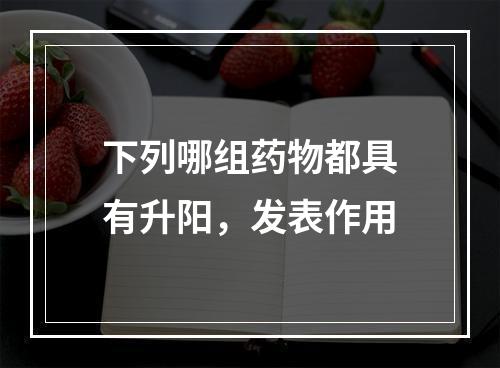 下列哪组药物都具有升阳，发表作用