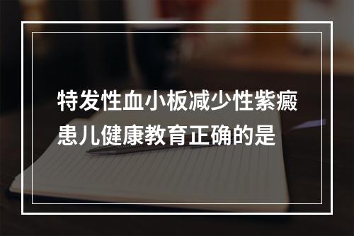 特发性血小板减少性紫癜患儿健康教育正确的是