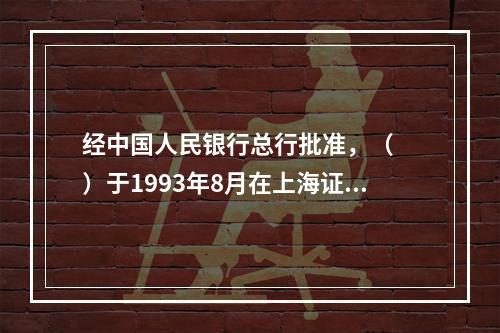 经中国人民银行总行批准，（　　）于1993年8月在上海证券交