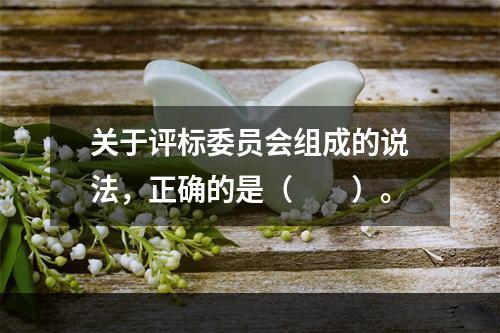 关于评标委员会组成的说法，正确的是（　　）。