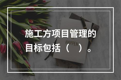 施工方项目管理的目标包括（　）。