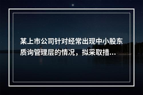 某上市公司针对经常出现中小股东质询管理层的情况，拟采取措施协