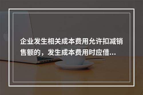 企业发生相关成本费用允许扣减销售额的，发生成本费用时应借记的