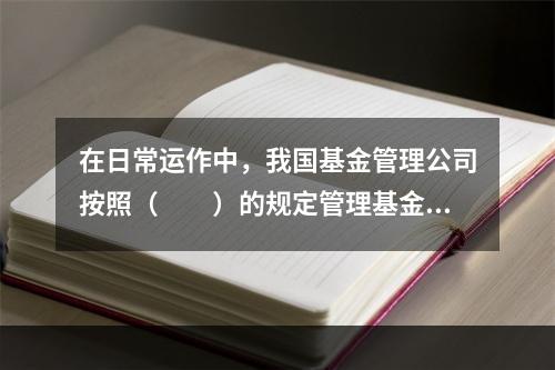 在日常运作中，我国基金管理公司按照（　　）的规定管理基金资产