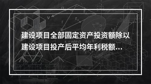 建设项目全部固定资产投资额除以建设项目投产后平均年利税额，得