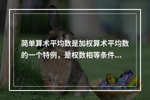 简单算术平均数是加权算术平均数的一个特例，是权数相等条件下