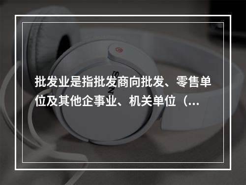 批发业是指批发商向批发、零售单位及其他企事业、机关单位（　　