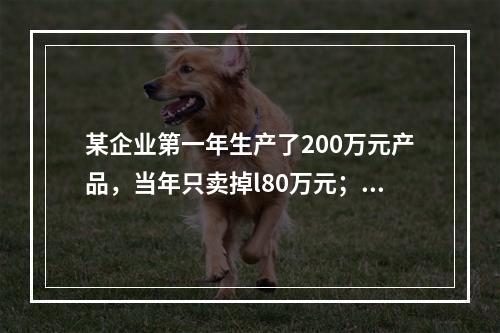 某企业第一年生产了200万元产品，当年只卖掉l80万元；第二