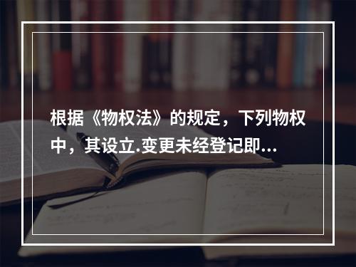 根据《物权法》的规定，下列物权中，其设立.变更未经登记即可发