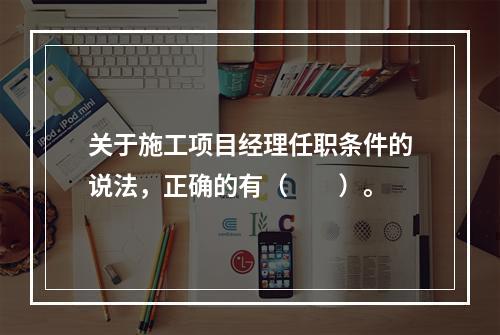 关于施工项目经理任职条件的说法，正确的有（　　）。