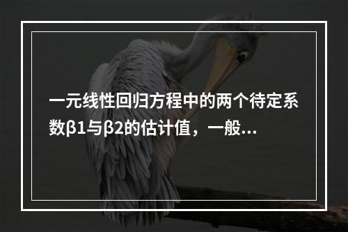 一元线性回归方程中的两个待定系数β1与β2的估计值，一般要