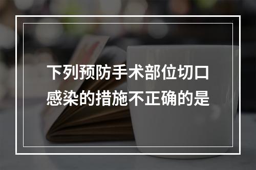 下列预防手术部位切口感染的措施不正确的是