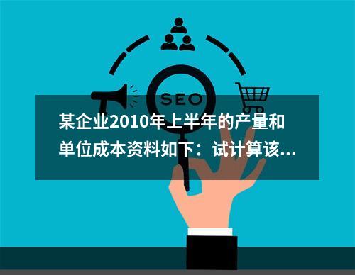 某企业2010年上半年的产量和单位成本资料如下：试计算该企业