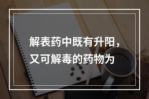 解表药中既有升阳，又可解毒的药物为