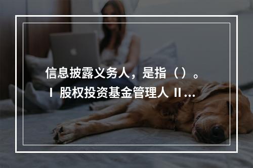 信息披露义务人，是指（ ）。 Ⅰ 股权投资基金管理人 Ⅱ 股