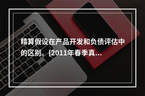 精算假设在产品开发和负债评估中的区别。[2011年春季真题]