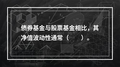 债券基金与股票基金相比，其净值波动性通常（　　）。