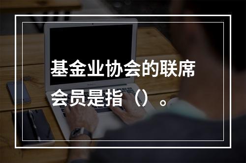 基金业协会的联席会员是指（）。