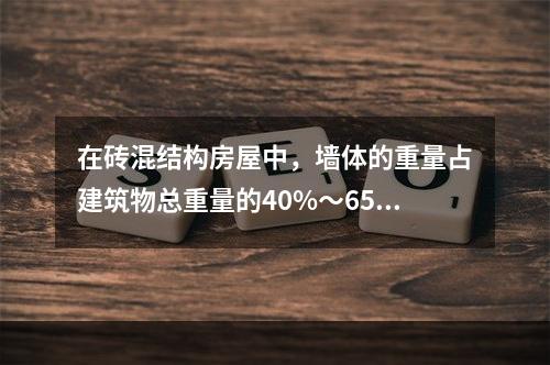 在砖混结构房屋中，墙体的重量占建筑物总重量的40%～65%，