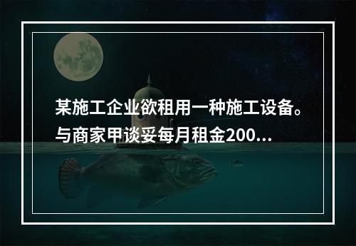 某施工企业欲租用一种施工设备。与商家甲谈妥每月租金2000元