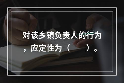 对该乡镇负责人的行为，应定性为（　　）。