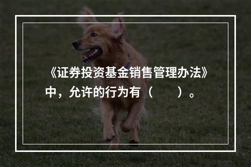 《证券投资基金销售管理办法》中，允许的行为有（　　）。