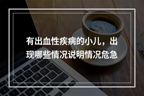 有出血性疾病的小儿，出现哪些情况说明情况危急