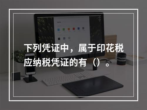 下列凭证中，属于印花税应纳税凭证的有（）。