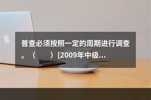 普查必须按照一定的周期进行调查。（　　）[2009年中级真题