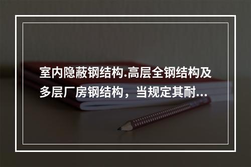 室内隐蔽钢结构.高层全钢结构及多层厂房钢结构，当规定其耐火极