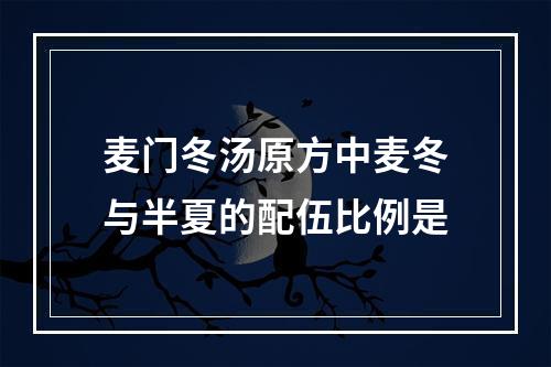 麦门冬汤原方中麦冬与半夏的配伍比例是