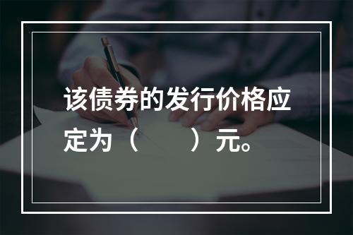 该债券的发行价格应定为（　　）元。