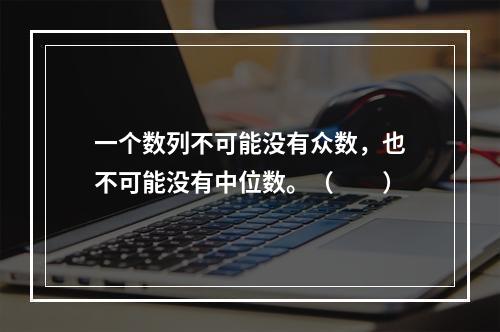 一个数列不可能没有众数，也不可能没有中位数。（　　）