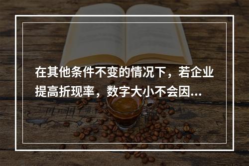 在其他条件不变的情况下，若企业提高折现率，数字大小不会因此受