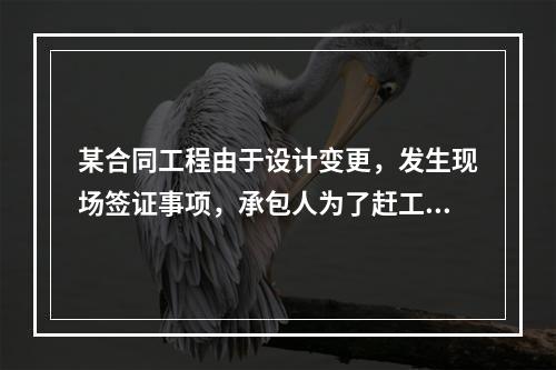 某合同工程由于设计变更，发生现场签证事项，承包人为了赶工，在