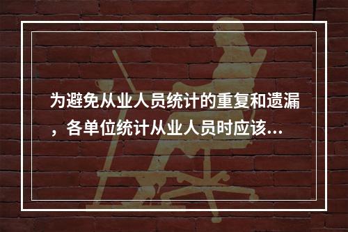 为避免从业人员统计的重复和遗漏，各单位统计从业人员时应该（　