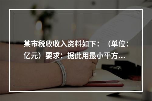 某市税收收入资料如下：（单位：亿元）要求：据此用最小平方法拟