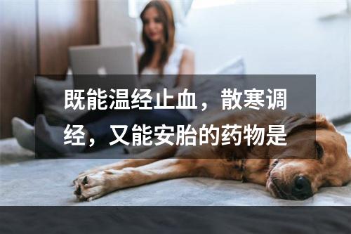 既能温经止血，散寒调经，又能安胎的药物是