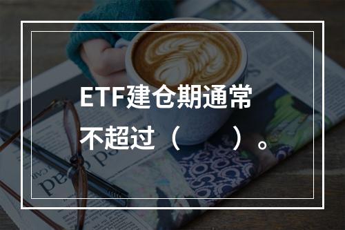 ETF建仓期通常不超过（　　）。