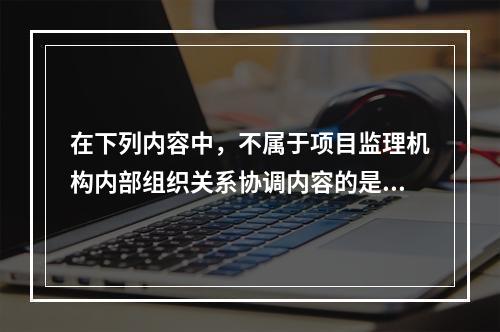 在下列内容中，不属于项目监理机构内部组织关系协调内容的是（