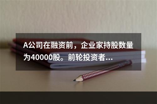 A公司在融资前，企业家持股数量为40000股。前轮投资者以每